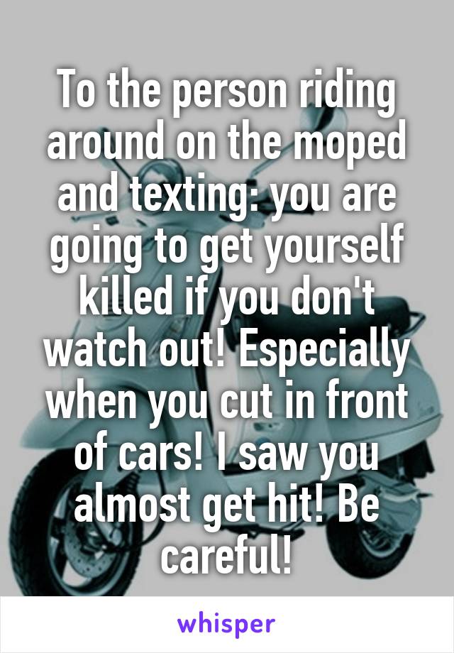 To the person riding around on the moped and texting: you are going to get yourself killed if you don't watch out! Especially when you cut in front of cars! I saw you almost get hit! Be careful!