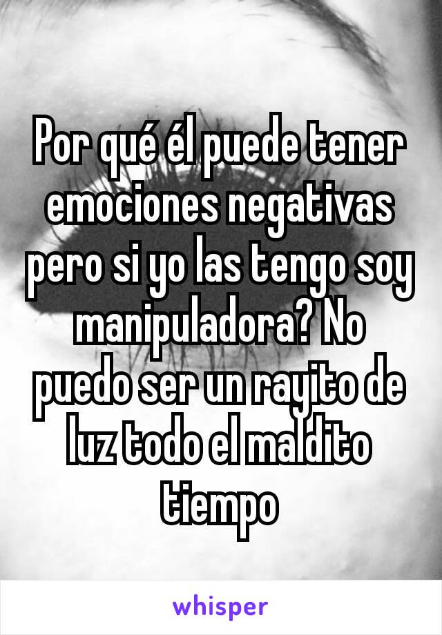 Por qué él puede tener emociones negativas pero si yo las tengo soy manipuladora? No puedo ser un rayito de luz todo el maldito tiempo