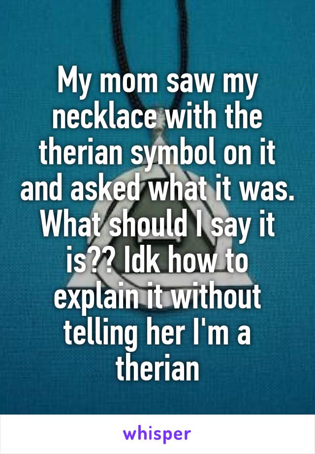 My mom saw my necklace with the therian symbol on it and asked what it was. What should I say it is?? Idk how to explain it without telling her I'm a therian