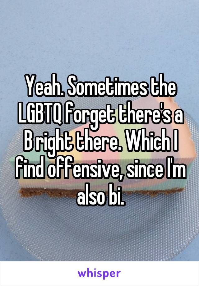 Yeah. Sometimes the LGBTQ forget there's a B right there. Which I find offensive, since I'm also bi.