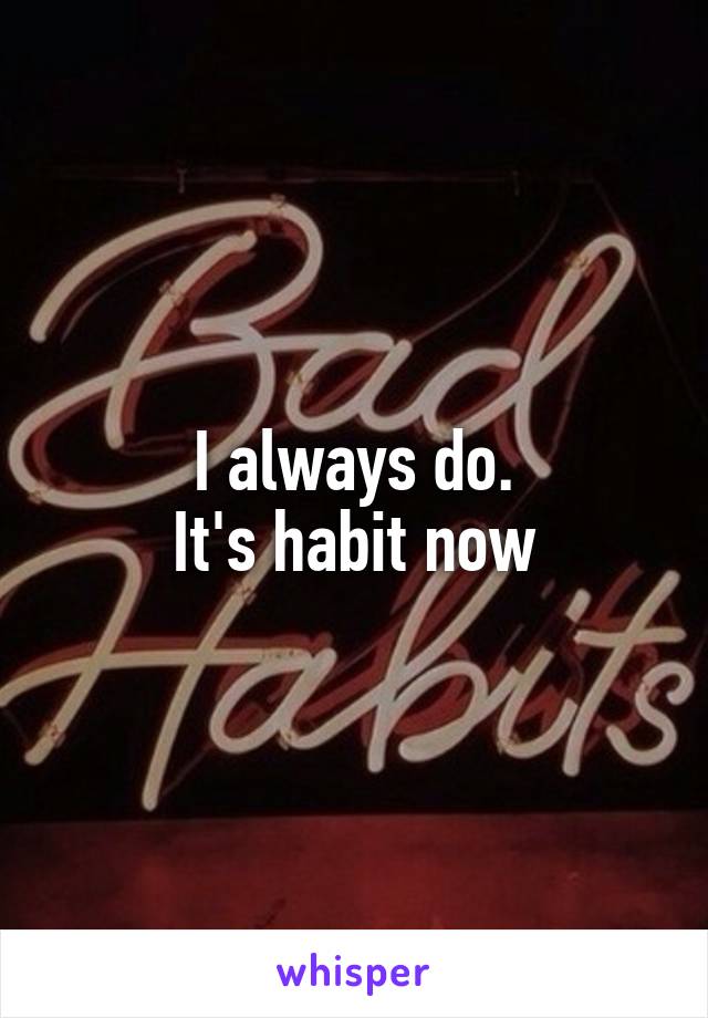 I always do.
It's habit now