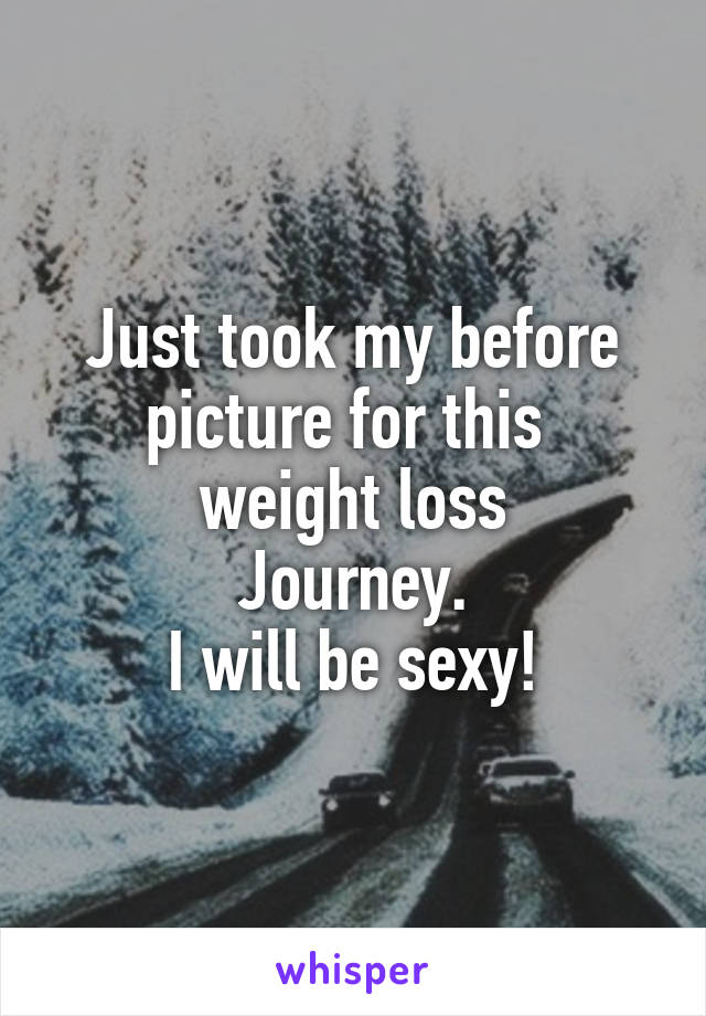 Just took my before picture for this 
weight loss
Journey.
I will be sexy!