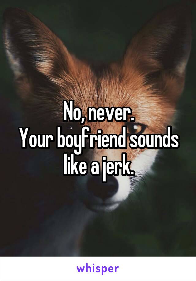 No, never.
Your boyfriend sounds like a jerk.