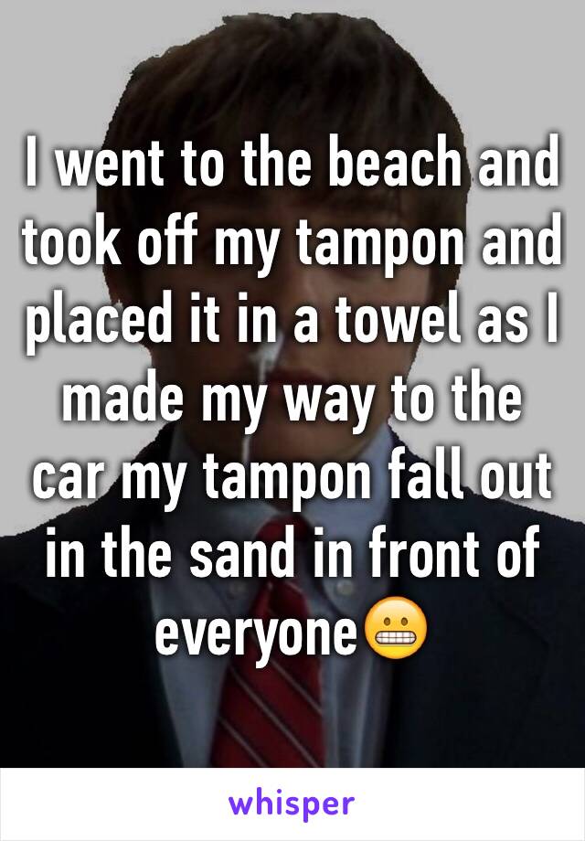 I went to the beach and took off my tampon and placed it in a towel as I made my way to the car my tampon fall out in the sand in front of everyone😬
