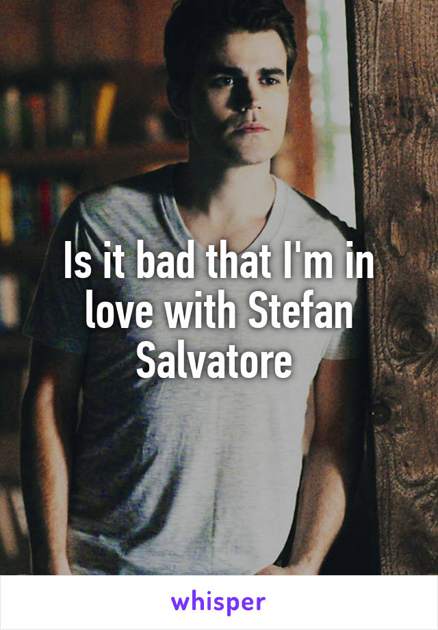 Is it bad that I'm in love with Stefan Salvatore 