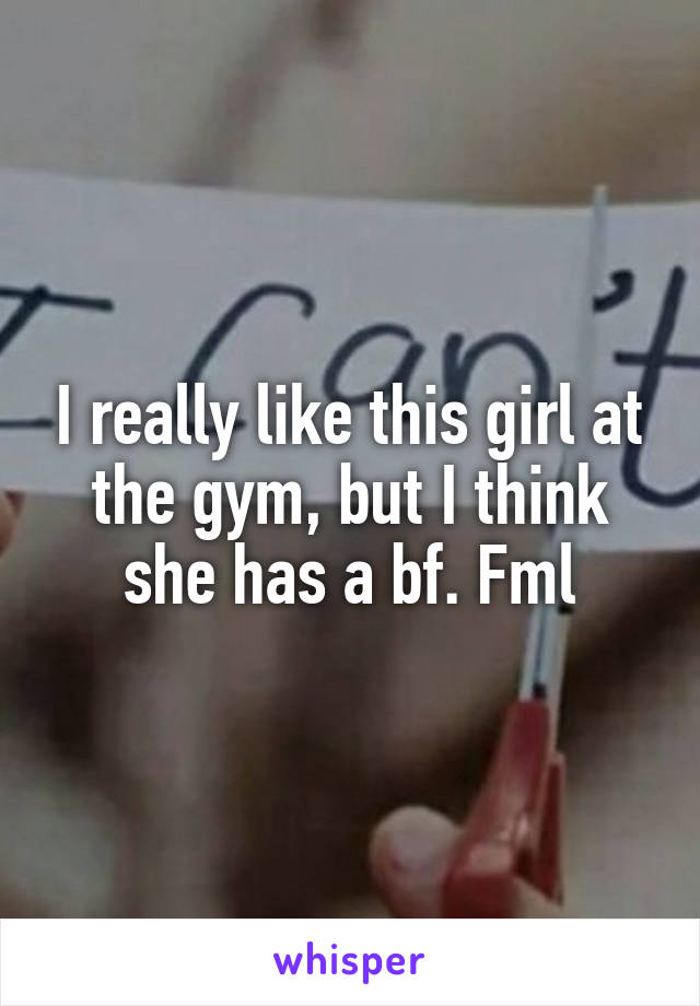 I really like this girl at the gym, but I think she has a bf. Fml