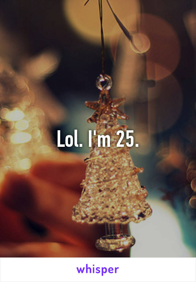 Lol. I'm 25.