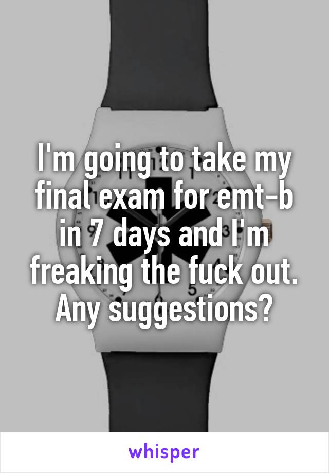 I'm going to take my final exam for emt-b in 7 days and I'm freaking the fuck out. Any suggestions?