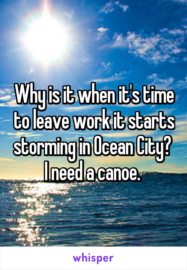 Why is it when it's time to leave work it starts storming in Ocean City?  I need a canoe. 