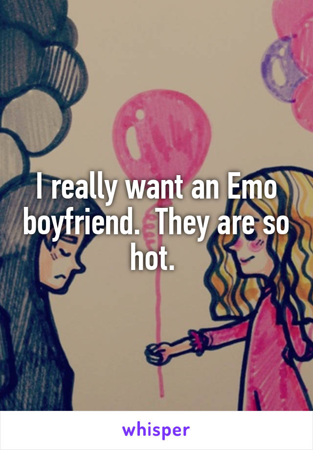 I really want an Emo boyfriend.  They are so hot. 