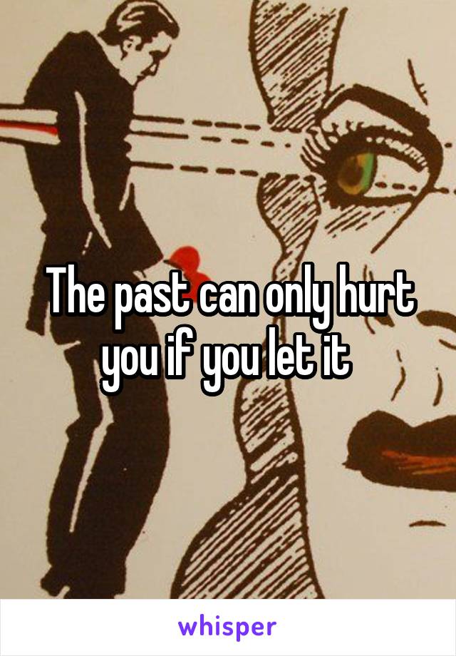 The past can only hurt you if you let it 