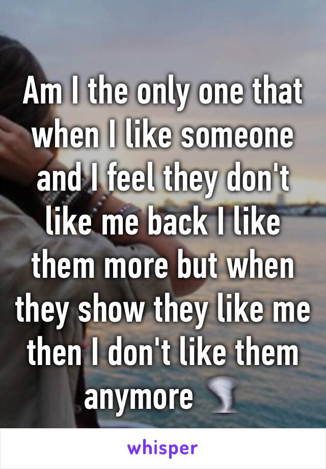 Am I the only one that when I like someone and I feel they don't like me back I like them more but when they show they like me then I don't like them anymore 🌪