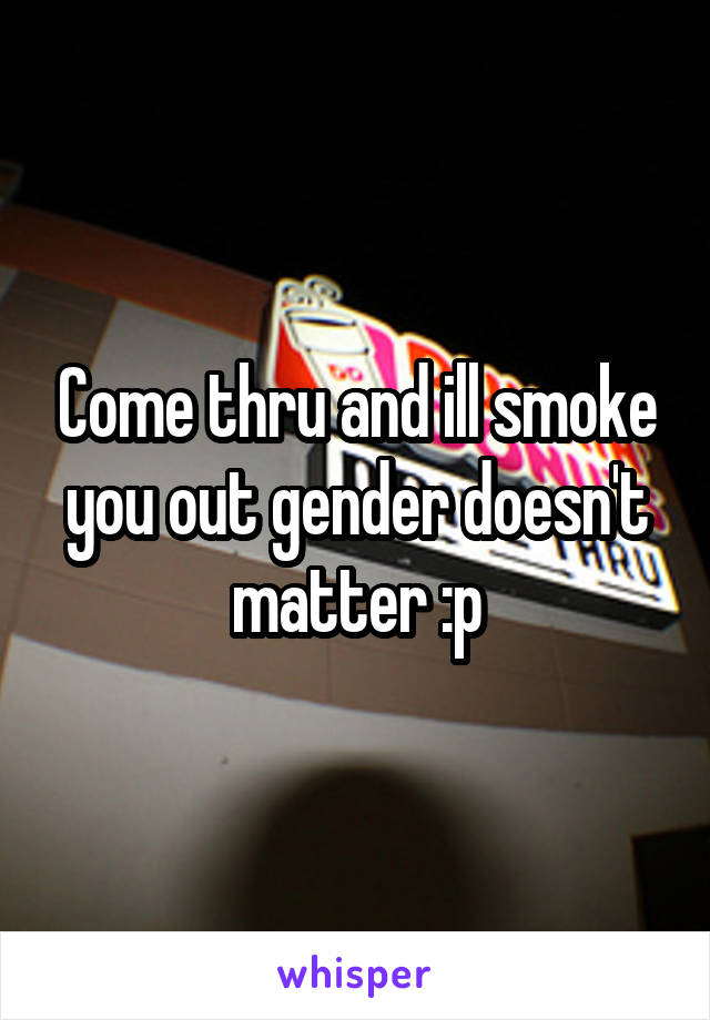 Come thru and ill smoke you out gender doesn't matter :p