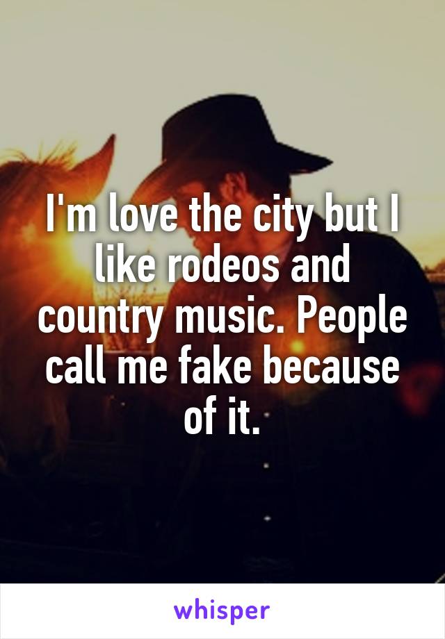 I'm love the city but I like rodeos and country music. People call me fake because of it.