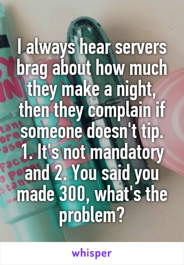 I always hear servers brag about how much they make a night, then they complain if someone doesn't tip. 1. It's not mandatory and 2. You said you made 300, what's the problem?