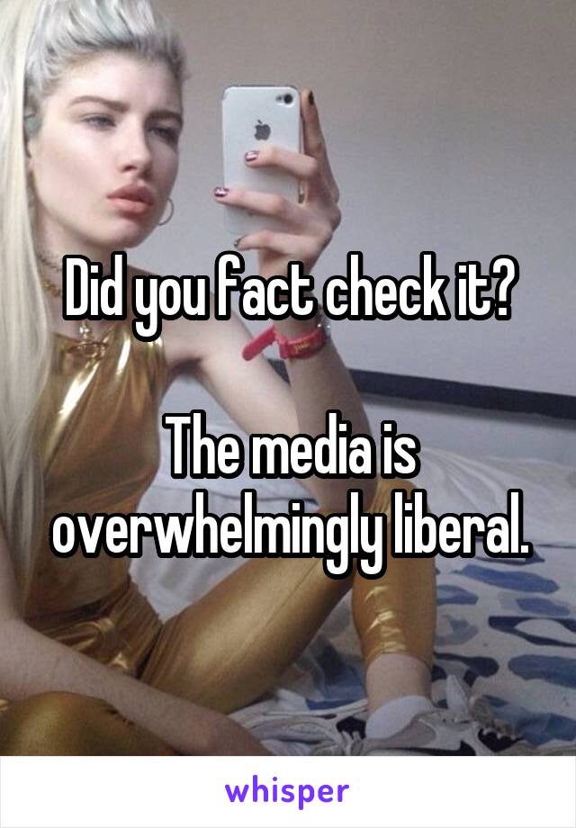 Did you fact check it?

The media is overwhelmingly liberal.