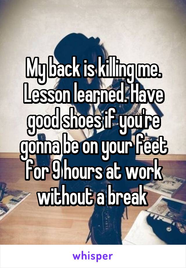 My back is killing me. Lesson learned. Have good shoes if you're gonna be on your feet for 9 hours at work without a break 