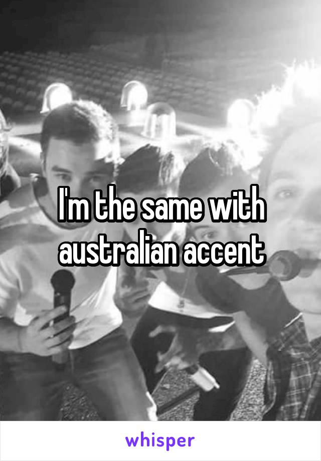 I'm the same with australian accent