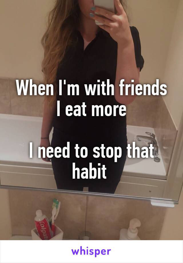 When I'm with friends I eat more

I need to stop that habit 