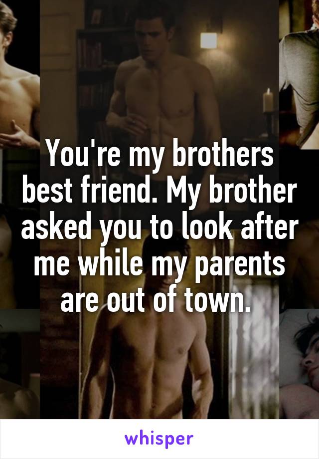 You're my brothers best friend. My brother asked you to look after me while my parents are out of town. 