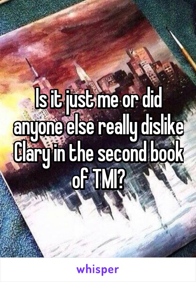 Is it just me or did anyone else really dislike Clary in the second book of TMI?