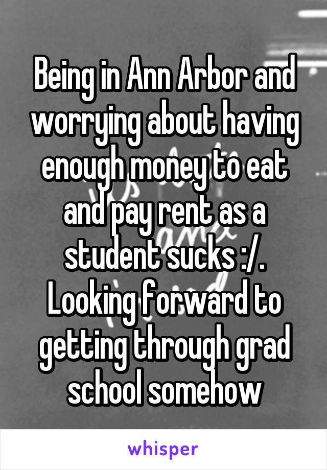 Being in Ann Arbor and worrying about having enough money to eat and pay rent as a student sucks :/. Looking forward to getting through grad school somehow