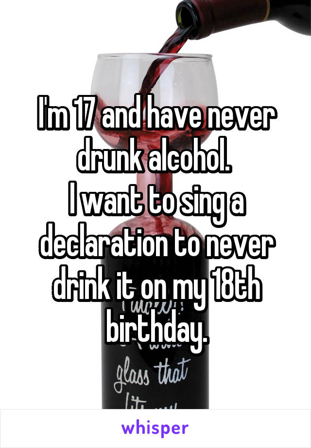 I'm 17 and have never drunk alcohol. 
I want to sing a declaration to never drink it on my 18th birthday.