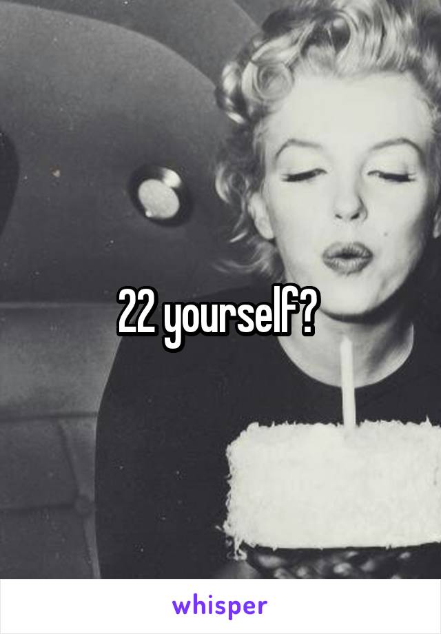 22 yourself? 