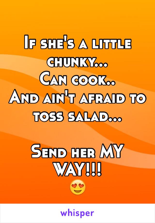 If she's a little chunky...
Can cook..
And ain't afraid to toss salad...

Send her MY WAY!!!
😍