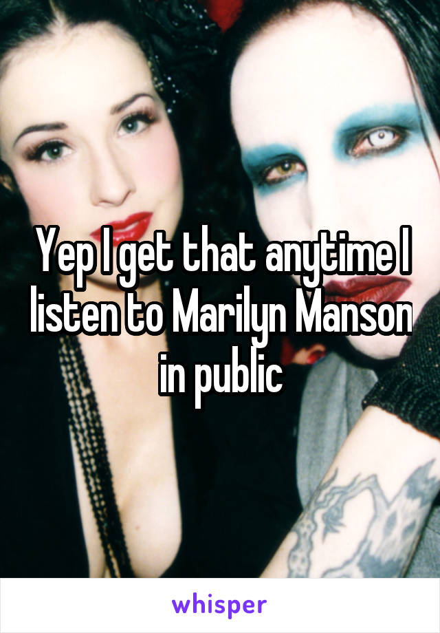 Yep I get that anytime I listen to Marilyn Manson in public
