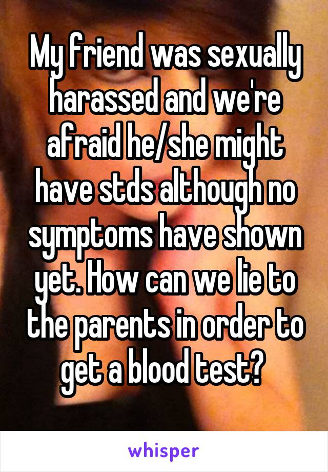 My friend was sexually harassed and we're afraid he/she might have stds although no symptoms have shown yet. How can we lie to the parents in order to get a blood test? 
