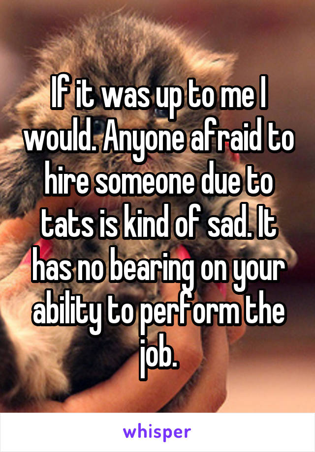 If it was up to me I would. Anyone afraid to hire someone due to tats is kind of sad. It has no bearing on your ability to perform the job.