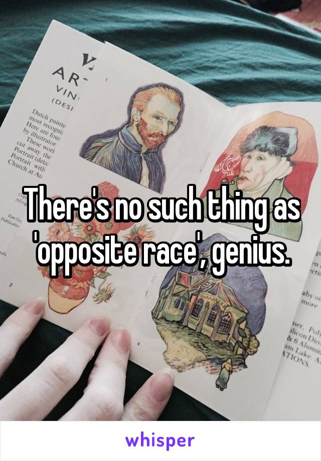 There's no such thing as 'opposite race', genius.