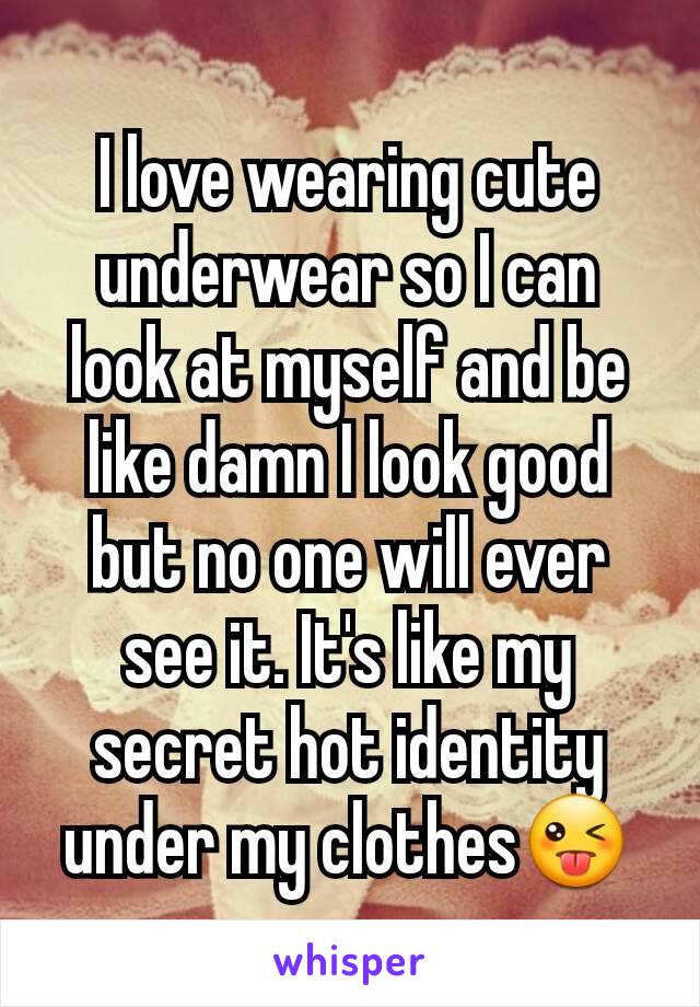 I love wearing cute underwear so I can look at myself and be like damn I look good but no one will ever see it. It's like my secret hot identity under my clothes😜