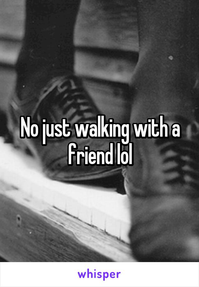 No just walking with a friend lol