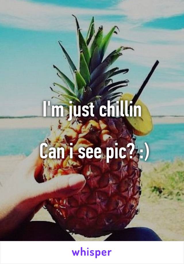 I'm just chillin

 Can i see pic? :)