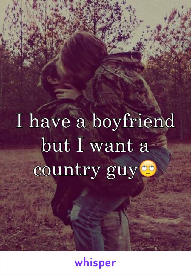 I have a boyfriend but I want a country guy🙄