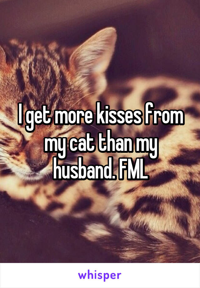 I get more kisses from my cat than my husband. FML