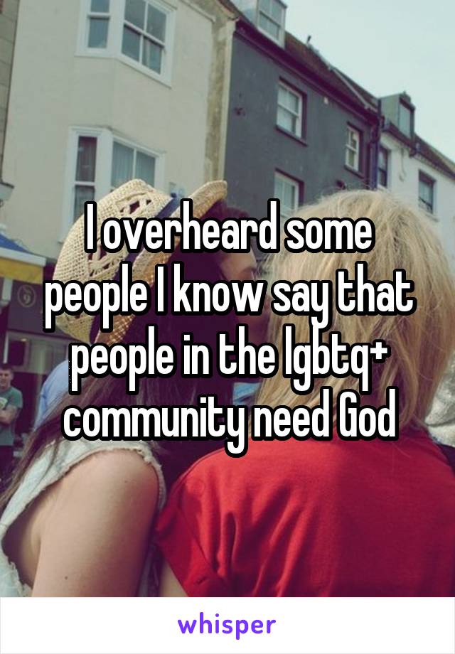 I overheard some people I know say that people in the lgbtq+ community need God