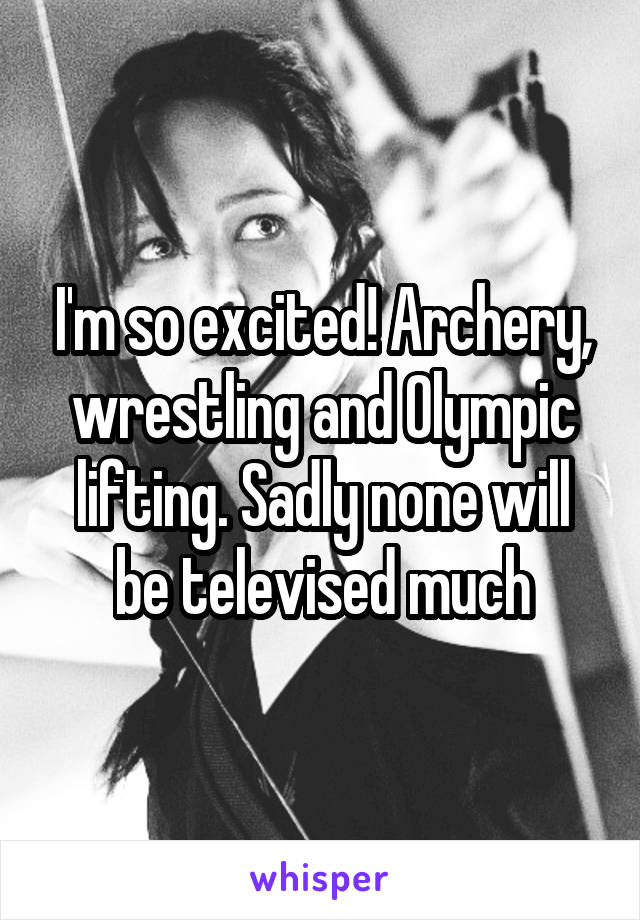 I'm so excited! Archery, wrestling and Olympic lifting. Sadly none will be televised much