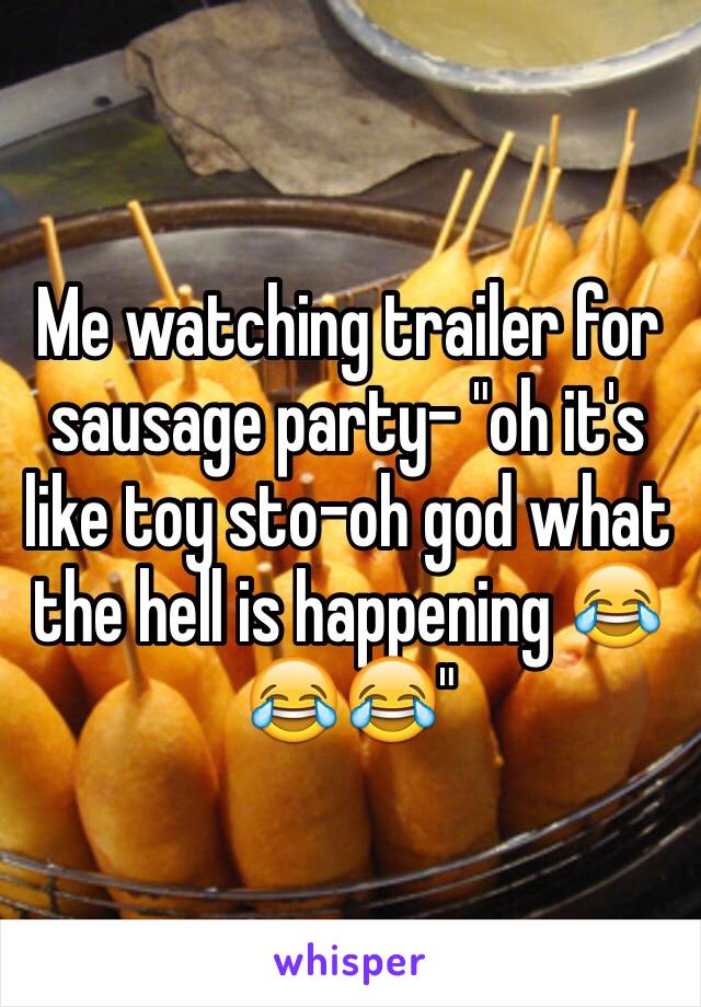 Me watching trailer for sausage party- "oh it's like toy sto-oh god what the hell is happening 😂😂😂"