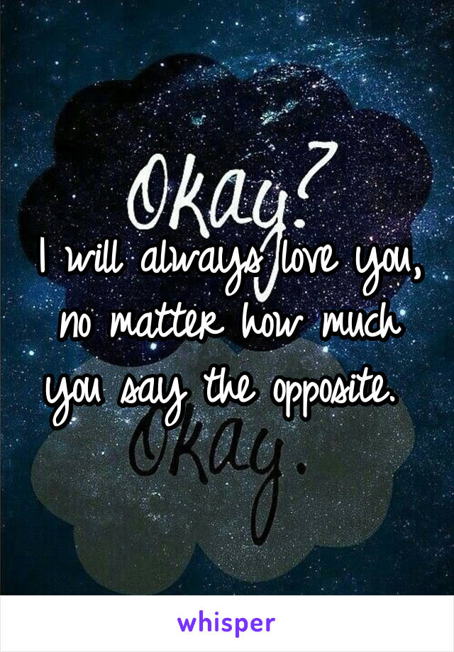 I will always love you, no matter how much you say the opposite. 