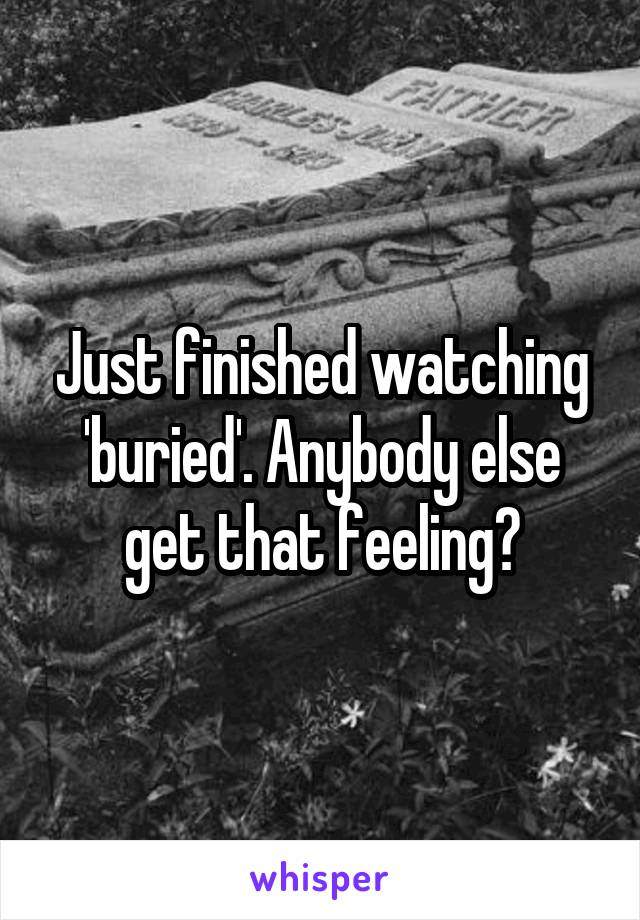 Just finished watching 'buried'. Anybody else get that feeling?