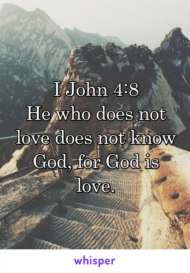 I John 4:8
He who does not love does not know God, for God is love.