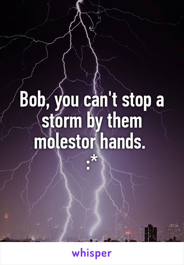 Bob, you can't stop a storm by them molestor hands. 
:*