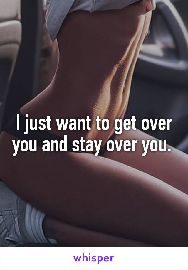 I just want to get over you and stay over you. 