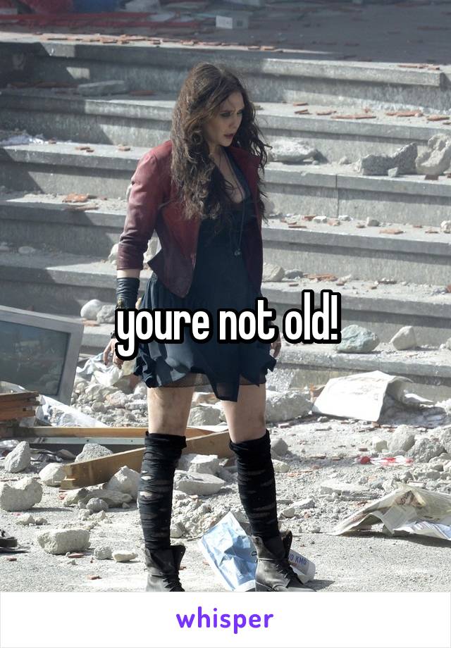 youre not old!