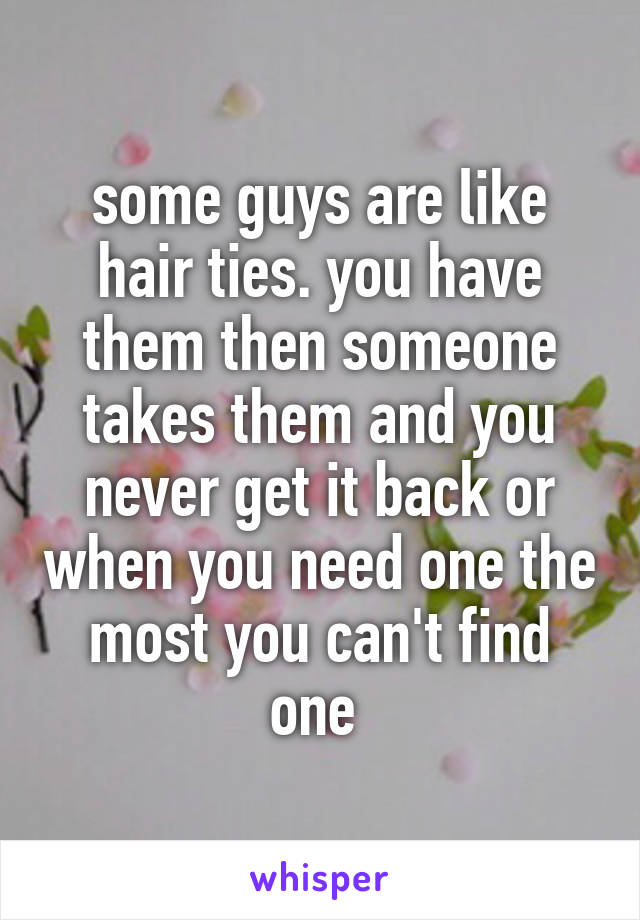 some guys are like hair ties. you have them then someone takes them and you never get it back or when you need one the most you can't find one 