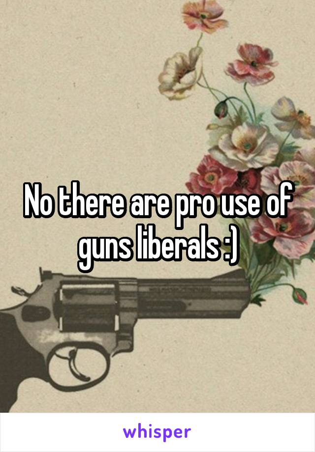 No there are pro use of guns liberals :)