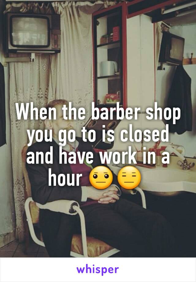 When the barber shop you go to is closed and have work in a hour 😐😑 